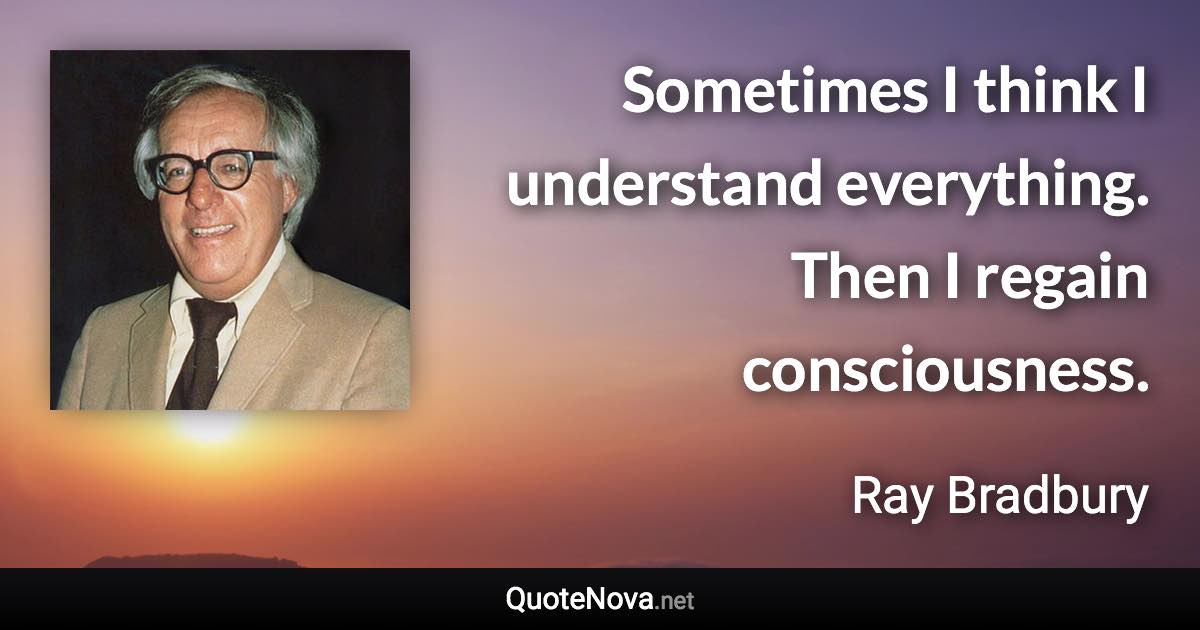 Sometimes I think I understand everything. Then I regain consciousness. - Ray Bradbury quote