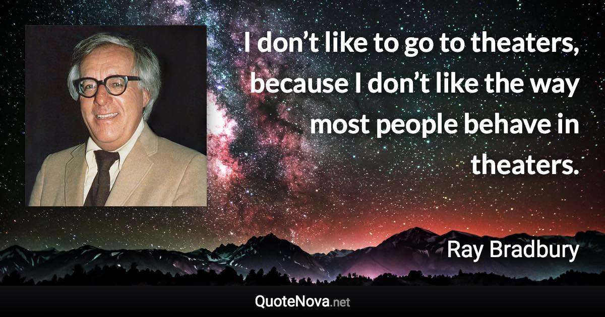 I don’t like to go to theaters, because I don’t like the way most people behave in theaters. - Ray Bradbury quote