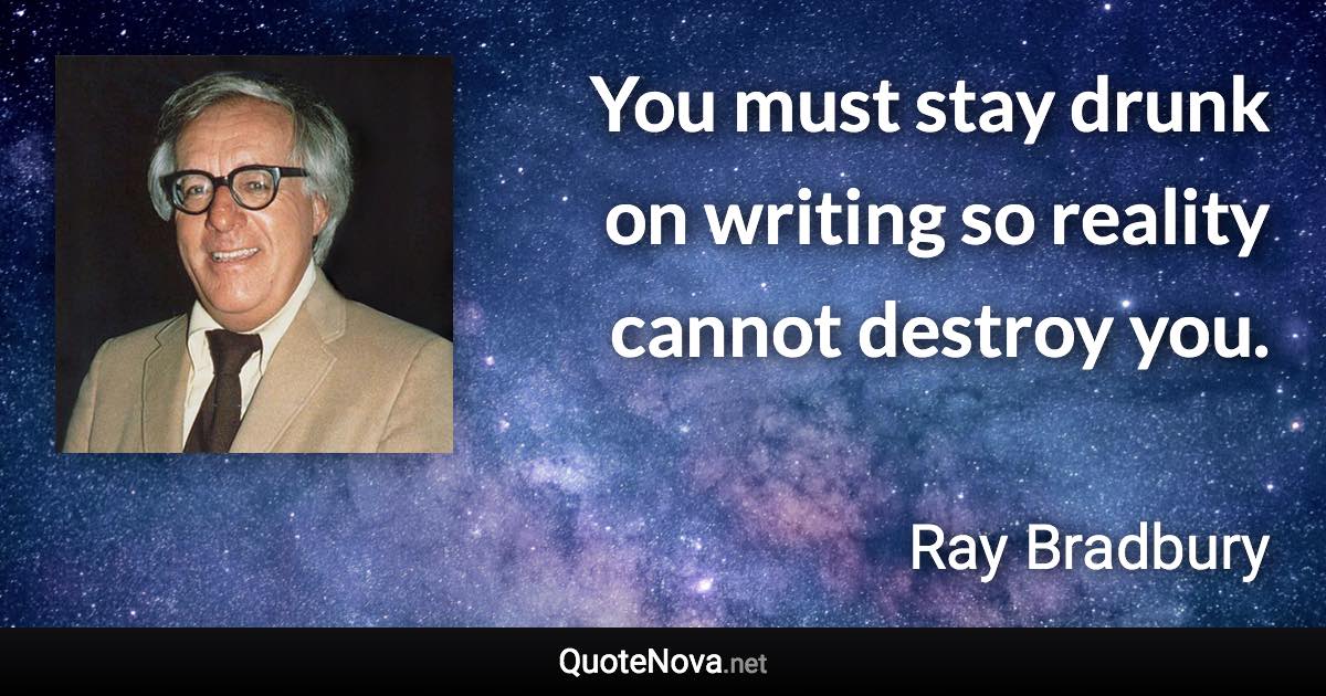 You must stay drunk on writing so reality cannot destroy you. - Ray Bradbury quote