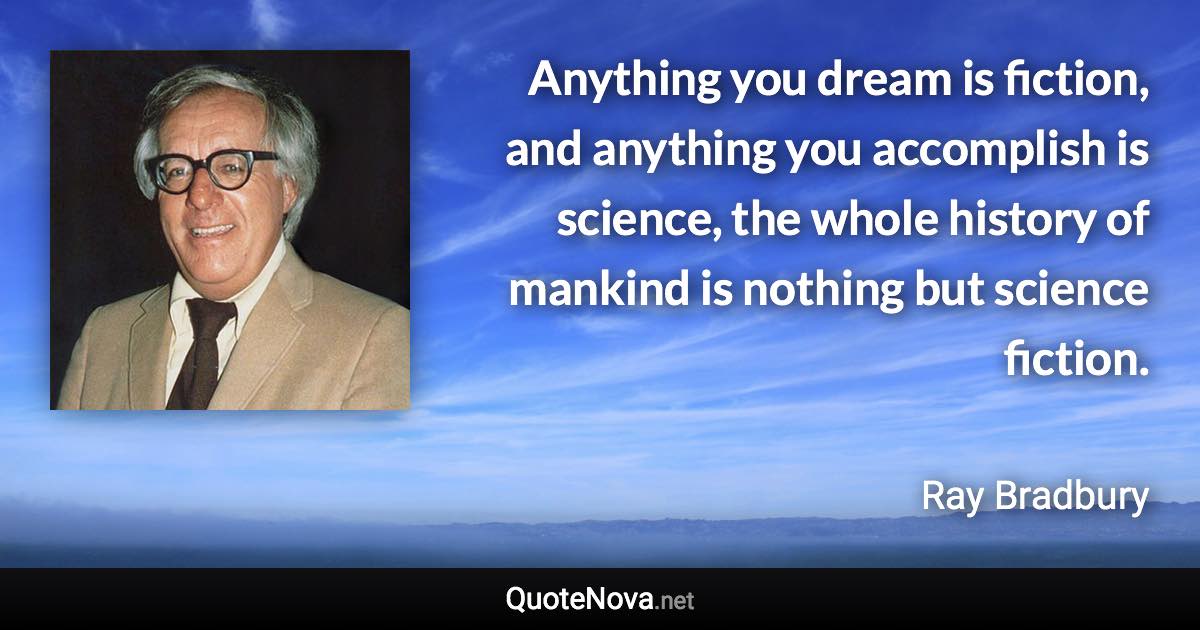 Anything you dream is fiction, and anything you accomplish is science, the whole history of mankind is nothing but science fiction. - Ray Bradbury quote