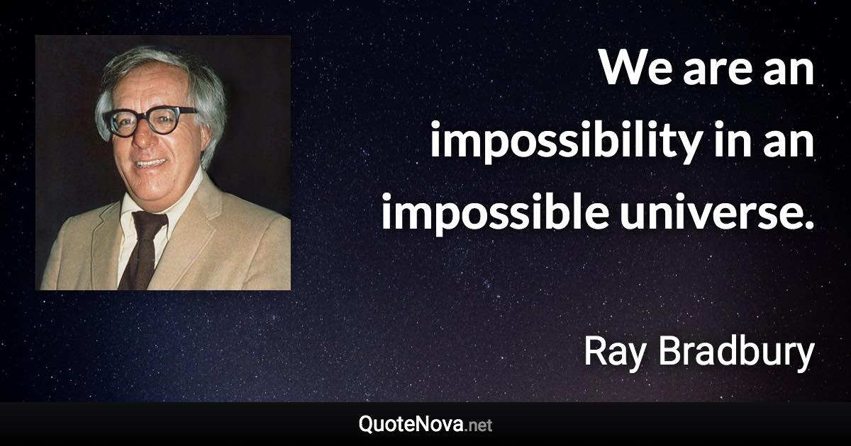 We are an impossibility in an impossible universe. - Ray Bradbury quote