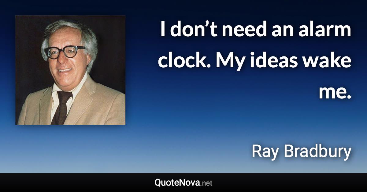 I don’t need an alarm clock. My ideas wake me. - Ray Bradbury quote