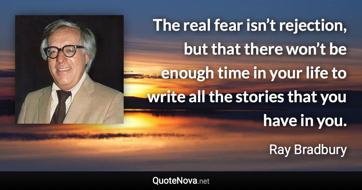 The real fear isn’t rejection, but that there won’t be enough time in your life to write all the stories that you have in you. - Ray Bradbury quote