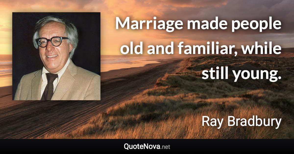 Marriage made people old and familiar, while still young. - Ray Bradbury quote