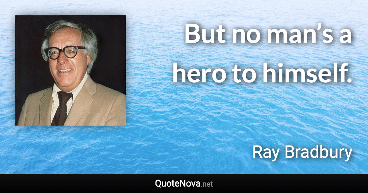 But no man’s a hero to himself. - Ray Bradbury quote