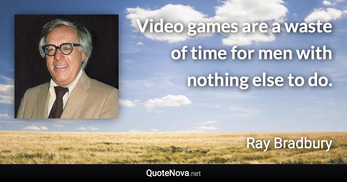 Video games are a waste of time for men with nothing else to do. - Ray Bradbury quote