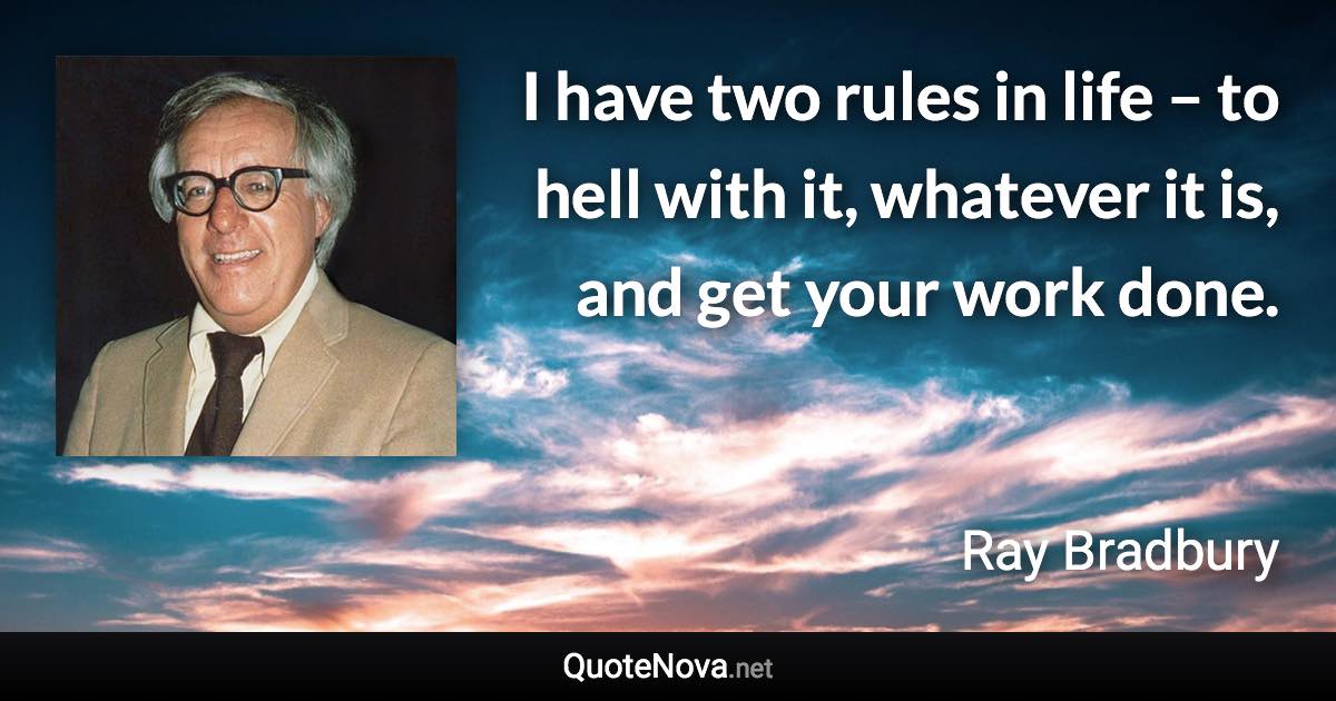 I have two rules in life – to hell with it, whatever it is, and get your work done. - Ray Bradbury quote