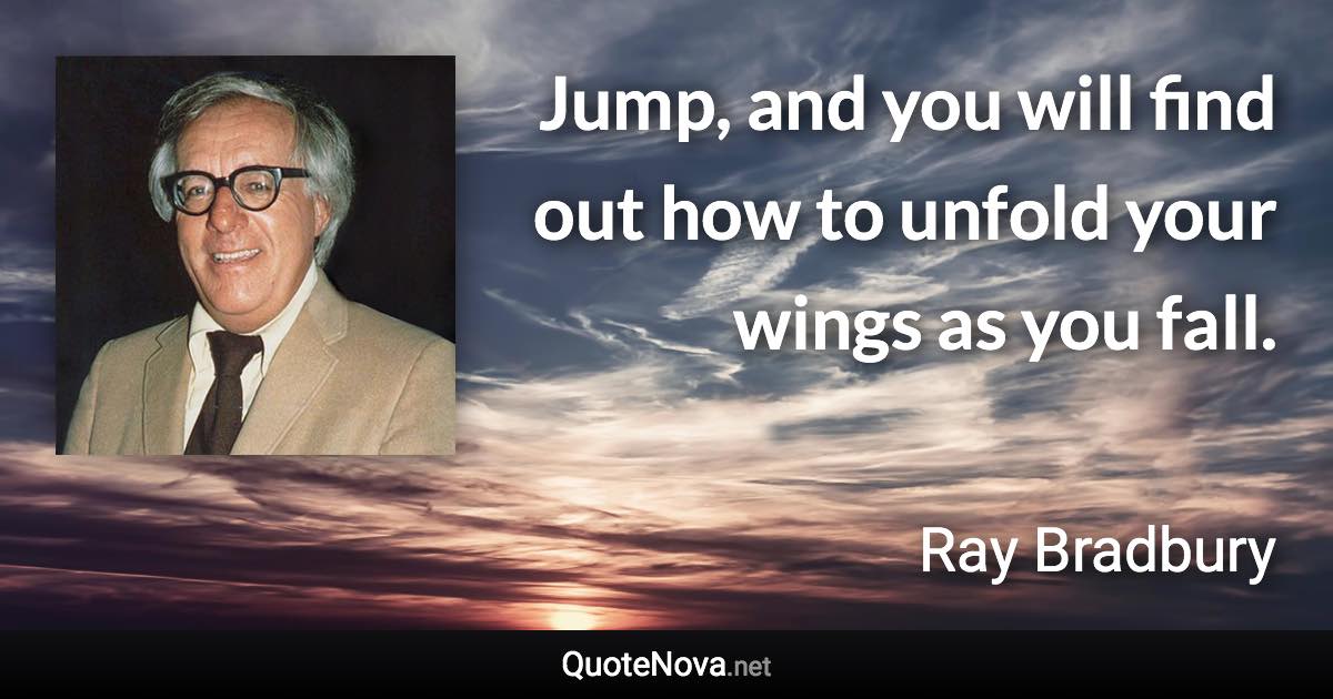 Jump, and you will find out how to unfold your wings as you fall. - Ray Bradbury quote