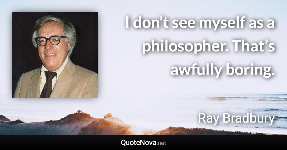 I don’t see myself as a philosopher. That’s awfully boring. - Ray Bradbury quote