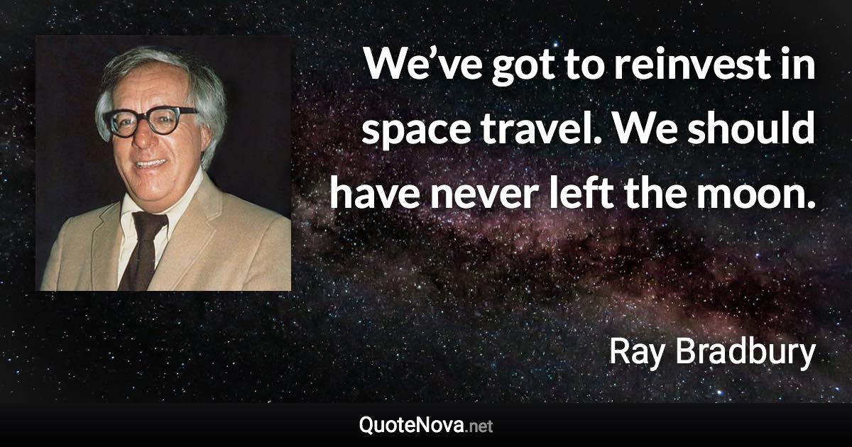 We’ve got to reinvest in space travel. We should have never left the moon. - Ray Bradbury quote