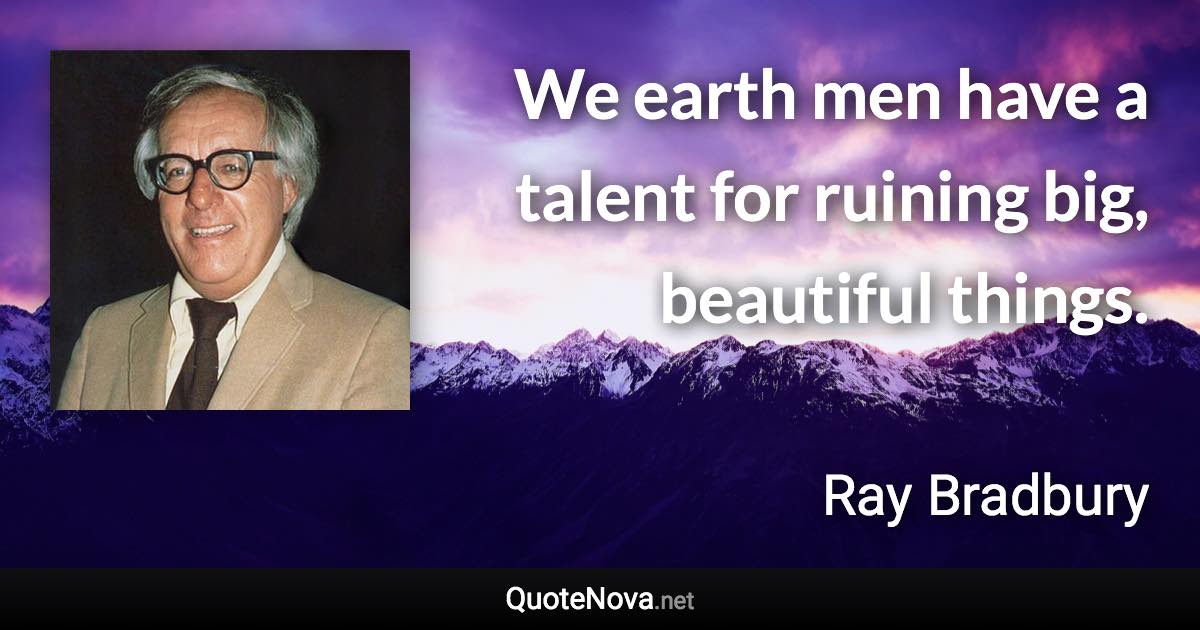 We earth men have a talent for ruining big, beautiful things. - Ray Bradbury quote