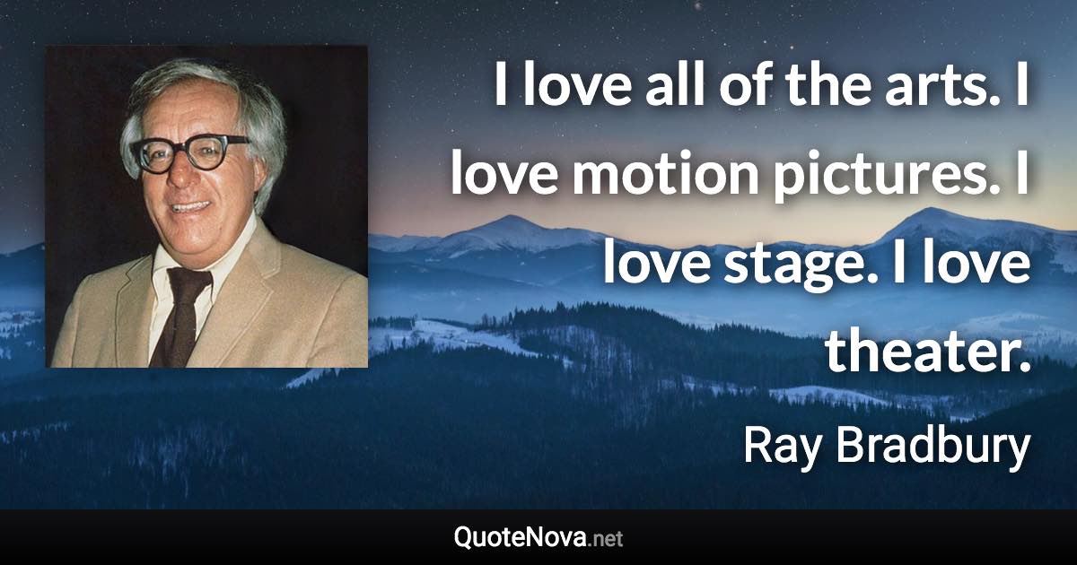 I love all of the arts. I love motion pictures. I love stage. I love theater. - Ray Bradbury quote