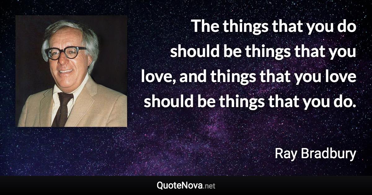 The things that you do should be things that you love, and things that you love should be things that you do. - Ray Bradbury quote