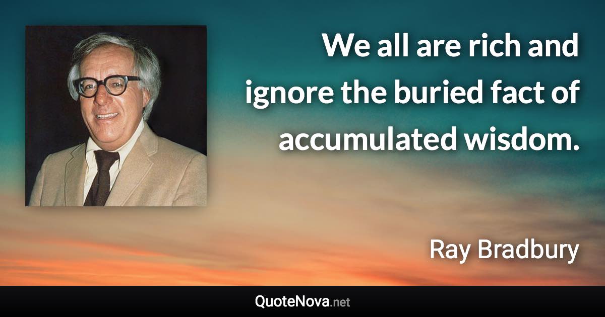 We all are rich and ignore the buried fact of accumulated wisdom. - Ray Bradbury quote