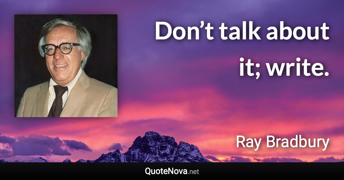 Don’t talk about it; write. - Ray Bradbury quote