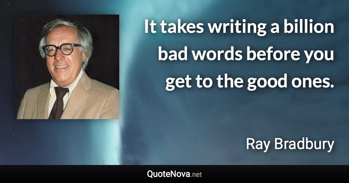 It takes writing a billion bad words before you get to the good ones. - Ray Bradbury quote