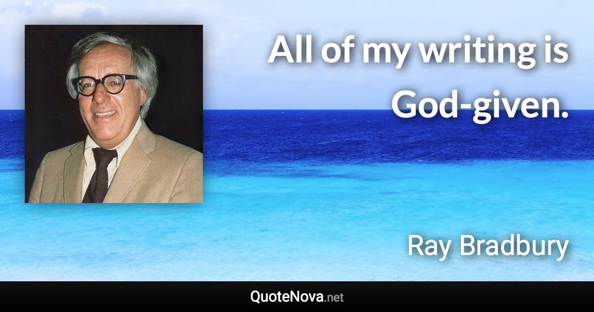 All of my writing is God-given. - Ray Bradbury quote