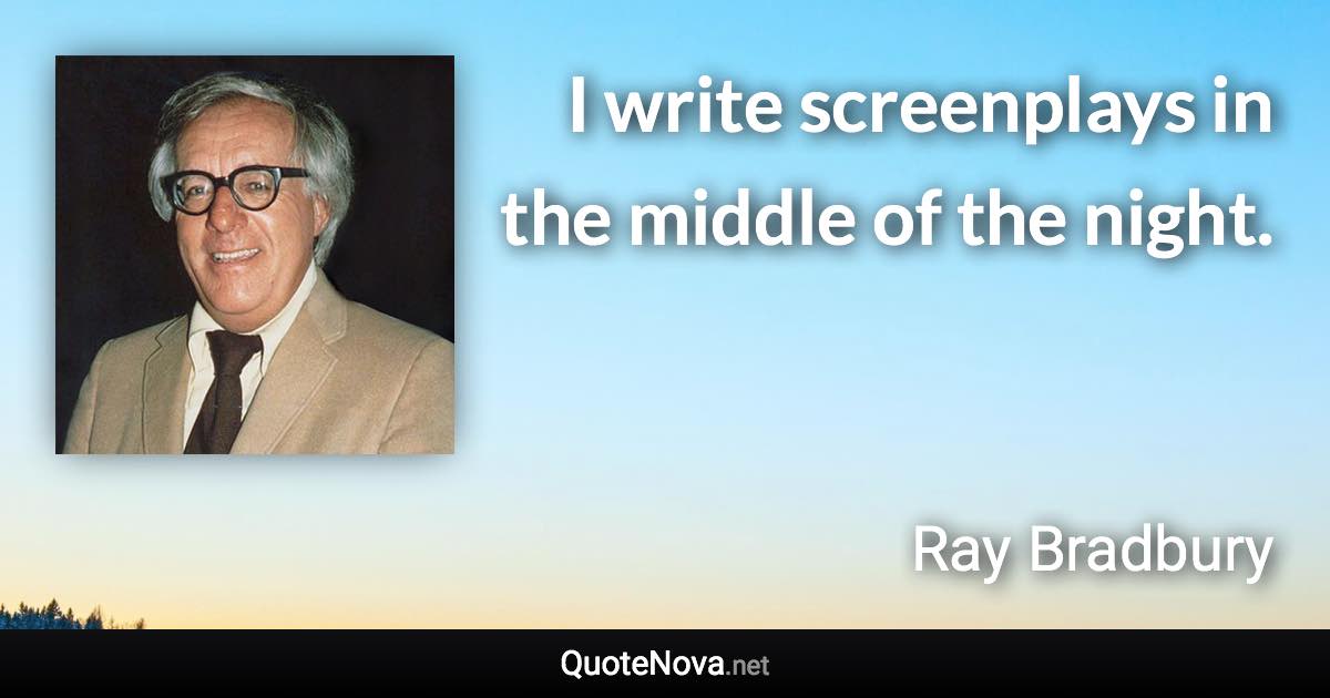 I write screenplays in the middle of the night. - Ray Bradbury quote