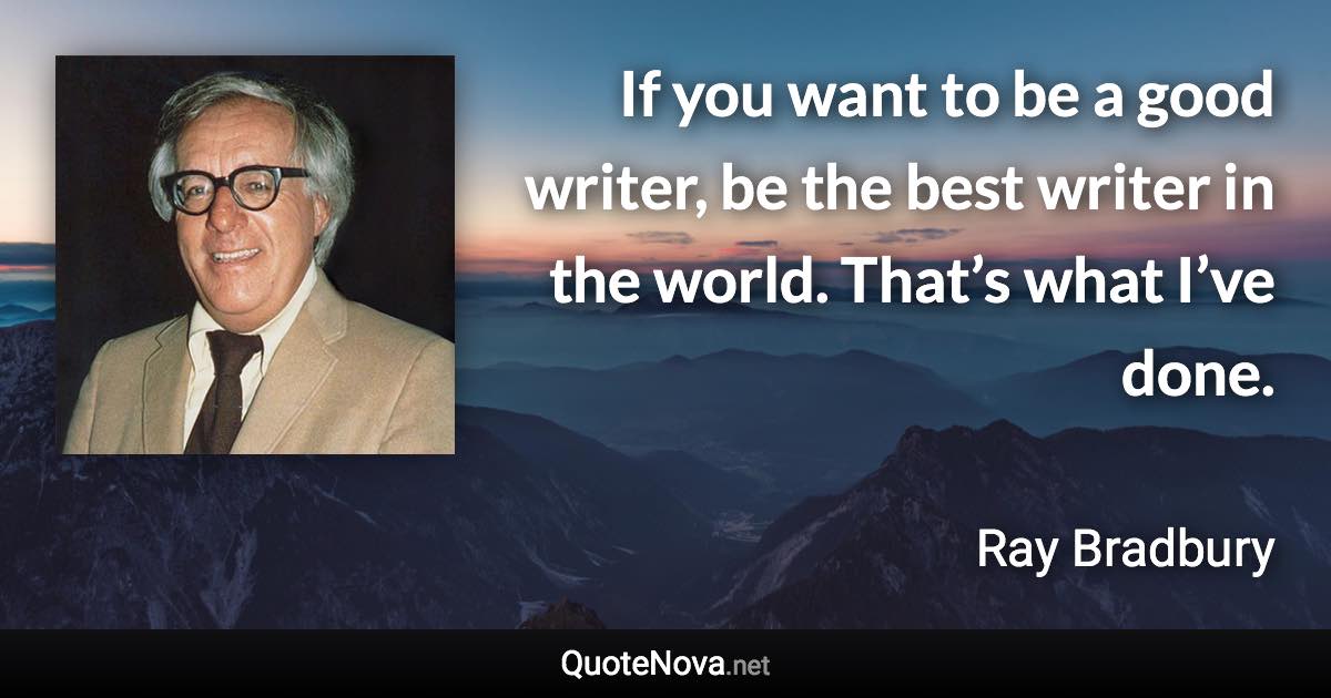 If you want to be a good writer, be the best writer in the world. That’s what I’ve done. - Ray Bradbury quote