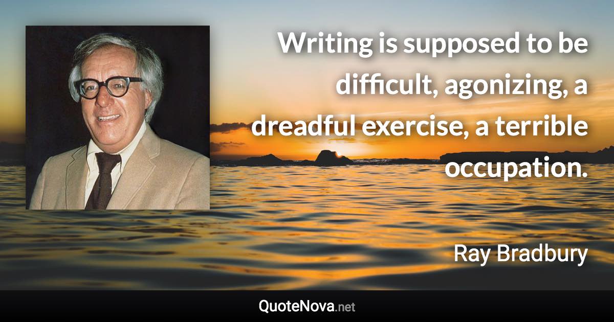 Writing is supposed to be difficult, agonizing, a dreadful exercise, a terrible occupation. - Ray Bradbury quote