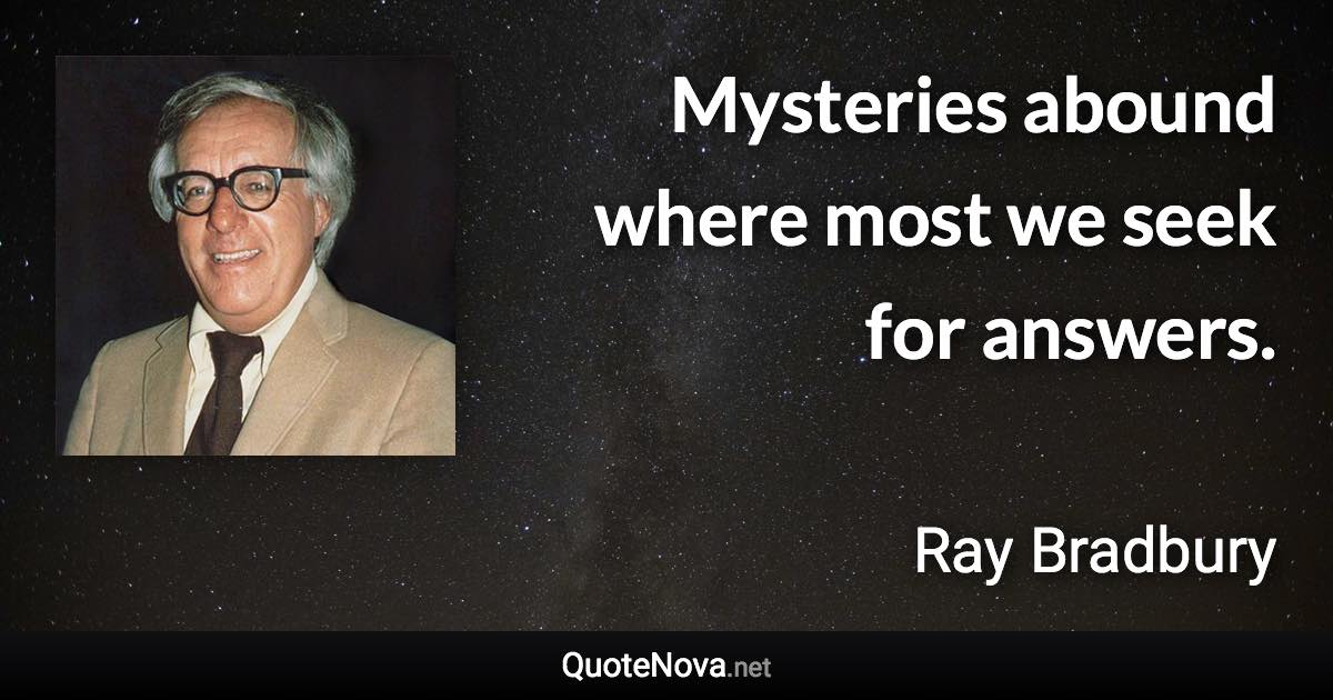 Mysteries abound where most we seek for answers. - Ray Bradbury quote