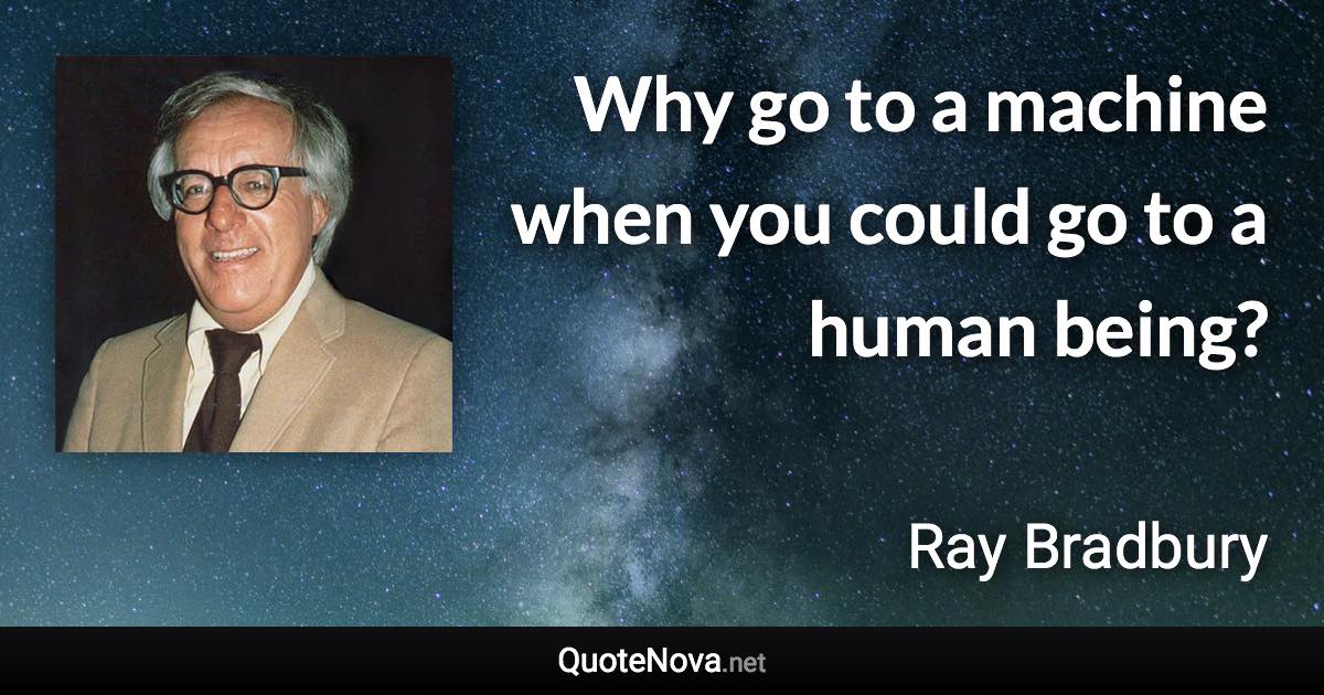 Why go to a machine when you could go to a human being? - Ray Bradbury quote