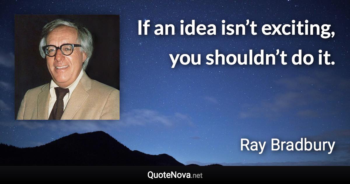If an idea isn’t exciting, you shouldn’t do it. - Ray Bradbury quote