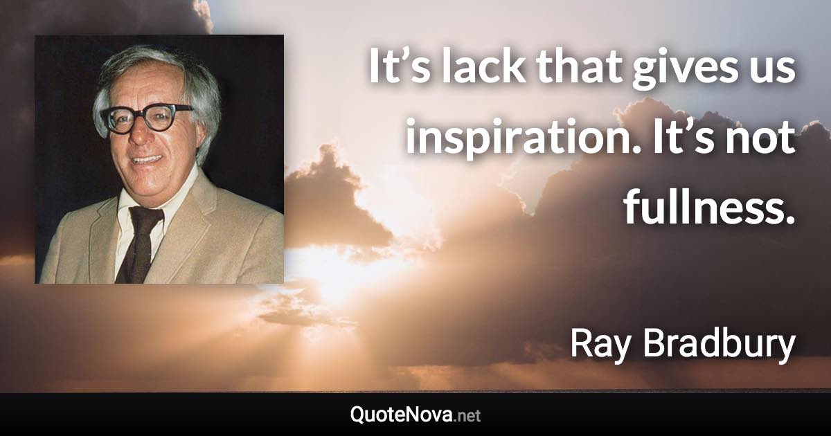 It’s lack that gives us inspiration. It’s not fullness. - Ray Bradbury quote