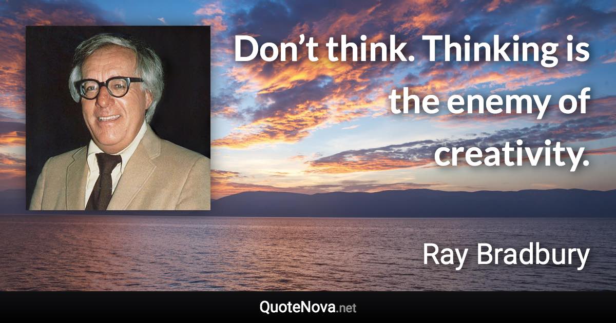 Don’t think. Thinking is the enemy of creativity. - Ray Bradbury quote