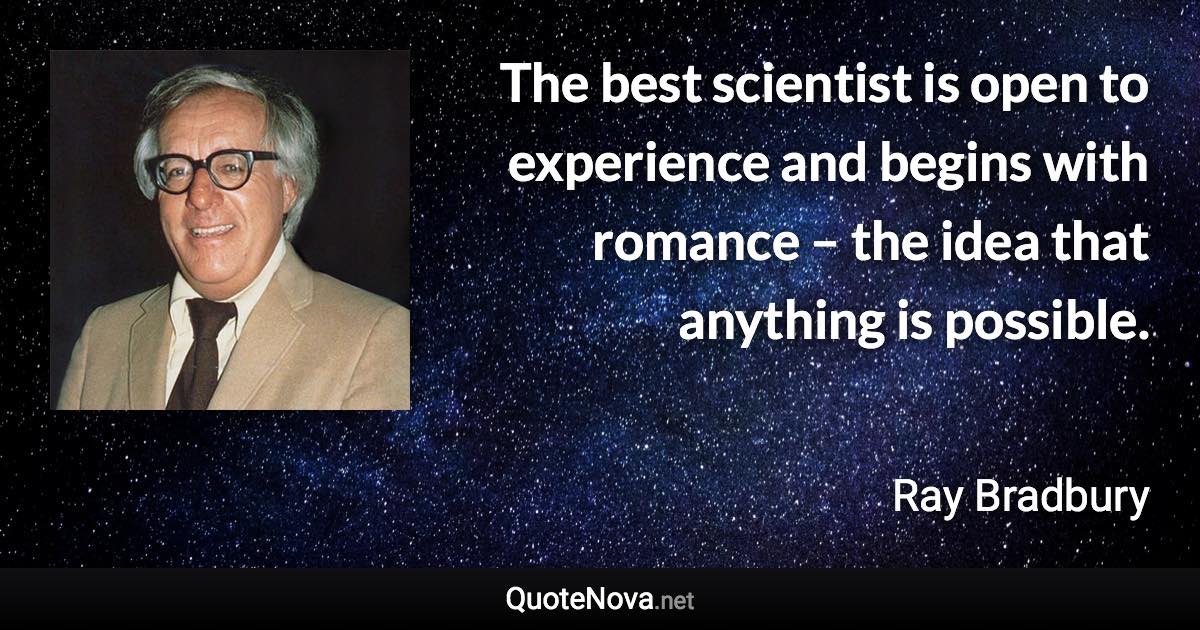 The best scientist is open to experience and begins with romance – the idea that anything is possible. - Ray Bradbury quote