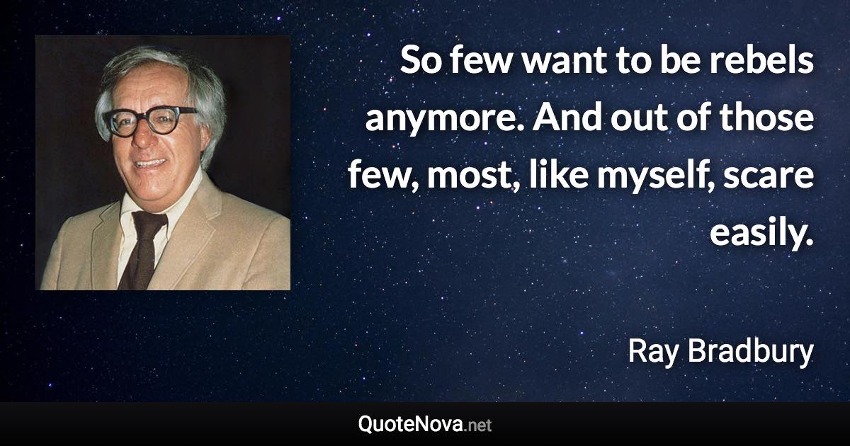 So few want to be rebels anymore. And out of those few, most, like myself, scare easily. - Ray Bradbury quote