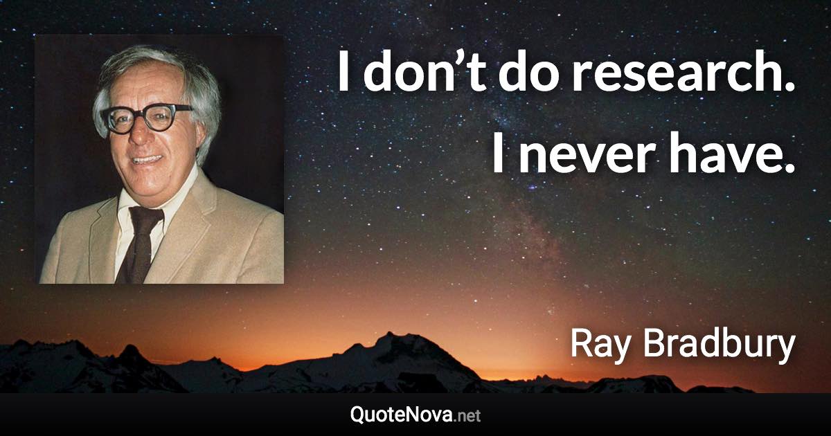 I don’t do research. I never have. - Ray Bradbury quote