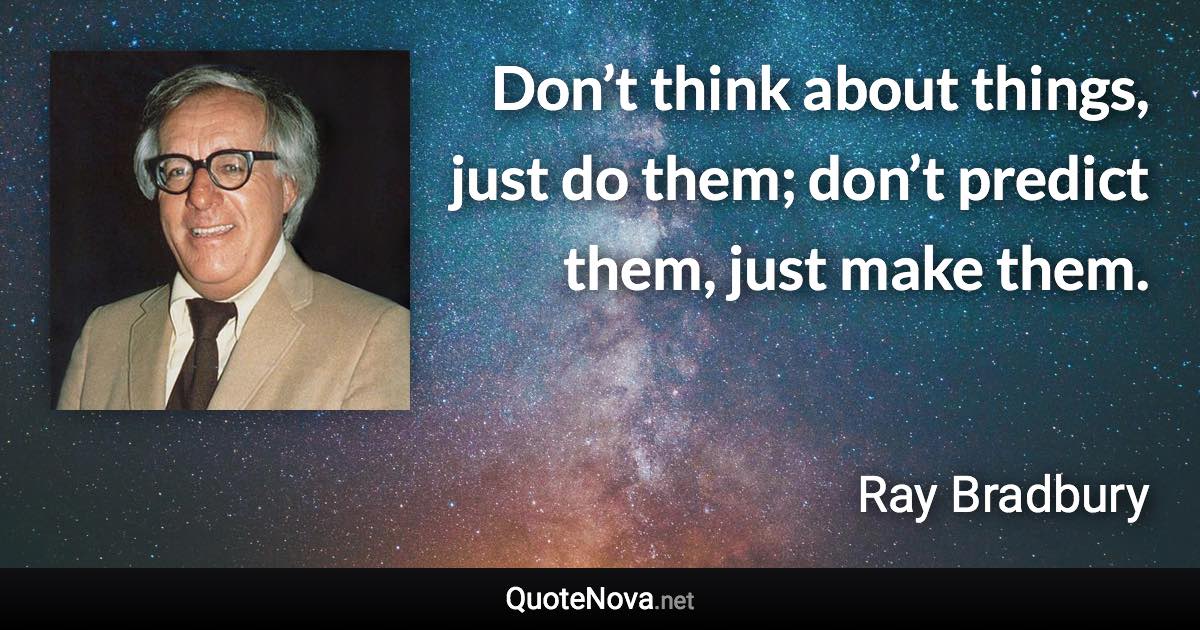 Don’t think about things, just do them; don’t predict them, just make them. - Ray Bradbury quote