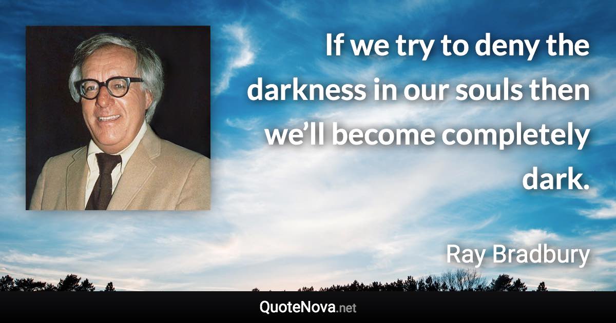 If we try to deny the darkness in our souls then we’ll become completely dark. - Ray Bradbury quote