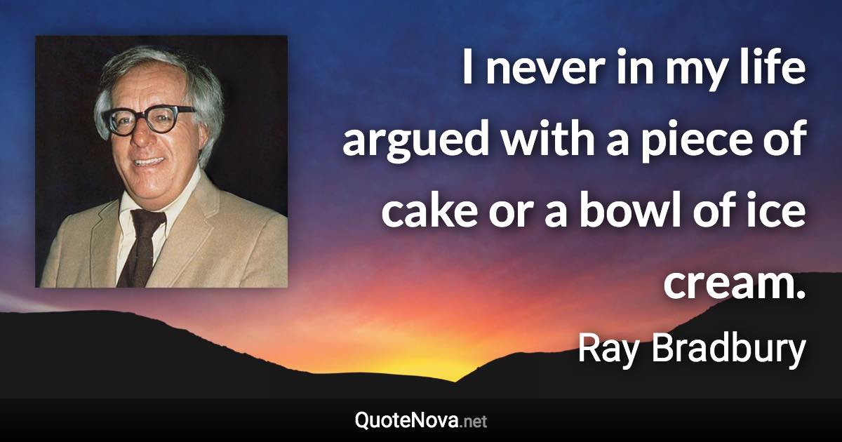 I never in my life argued with a piece of cake or a bowl of ice cream. - Ray Bradbury quote