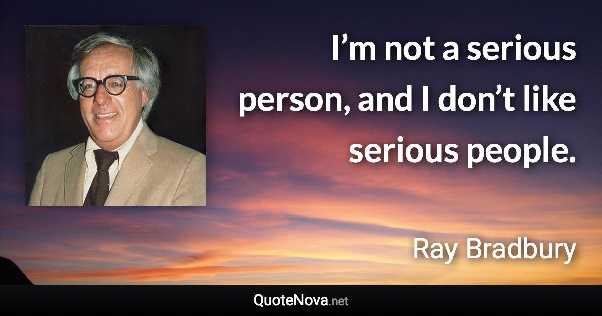 I’m not a serious person, and I don’t like serious people. - Ray Bradbury quote