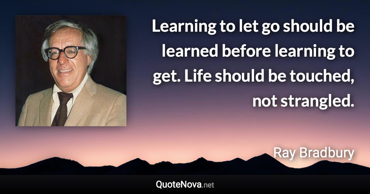 Learning to let go should be learned before learning to get. Life should be touched, not strangled. - Ray Bradbury quote