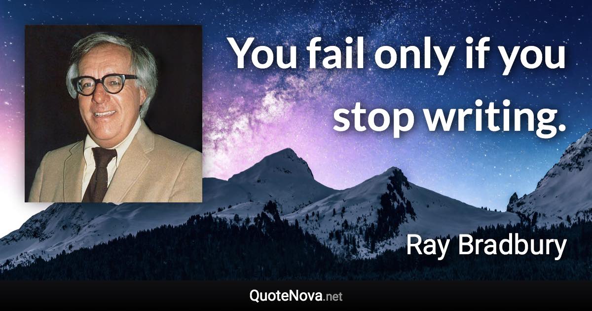 You fail only if you stop writing. - Ray Bradbury quote