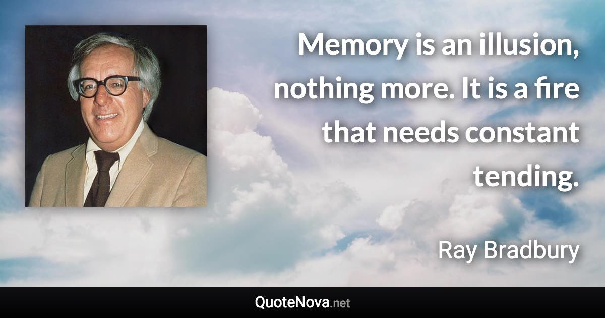 Memory is an illusion, nothing more. It is a fire that needs constant tending. - Ray Bradbury quote