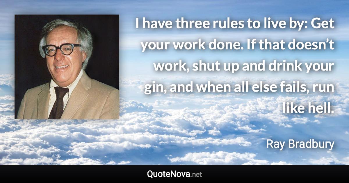 I have three rules to live by: Get your work done. If that doesn’t work, shut up and drink your gin, and when all else fails, run like hell. - Ray Bradbury quote