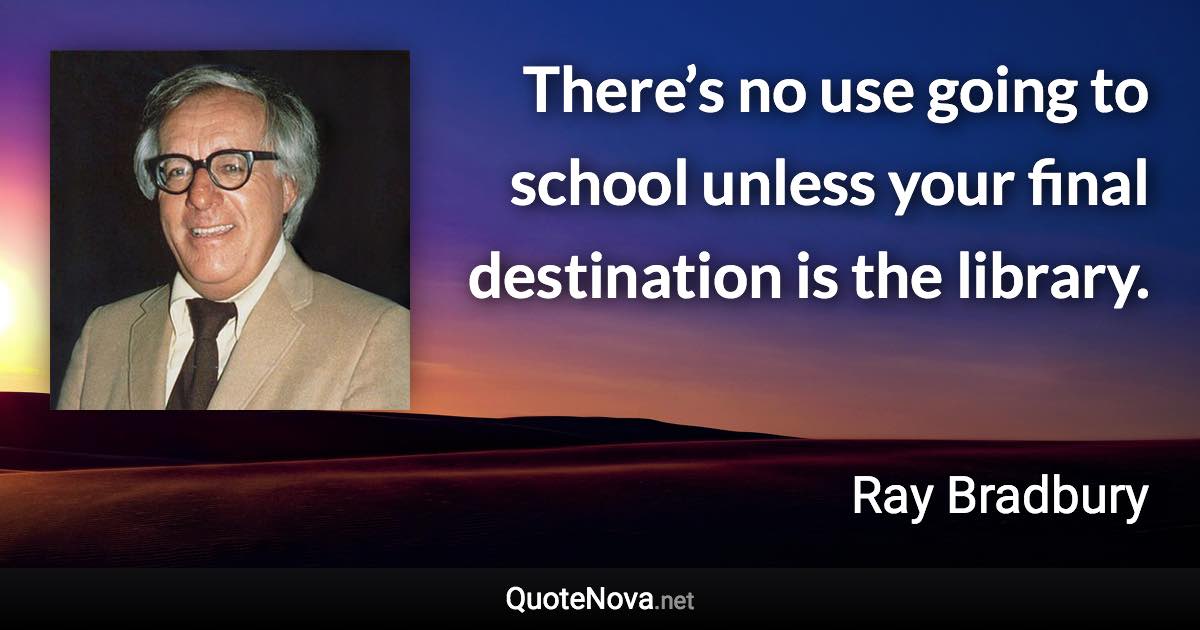 There’s no use going to school unless your final destination is the library. - Ray Bradbury quote