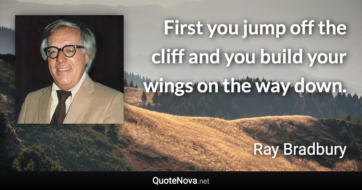 First you jump off the cliff and you build your wings on the way down. - Ray Bradbury quote