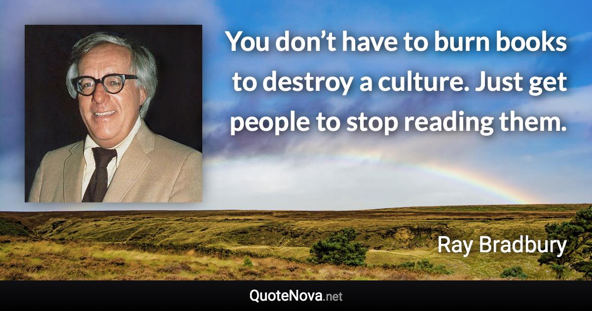 You don’t have to burn books to destroy a culture. Just get people to stop reading them. - Ray Bradbury quote