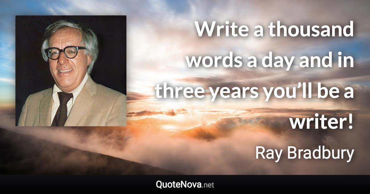 Write a thousand words a day and in three years you’ll be a writer! - Ray Bradbury quote