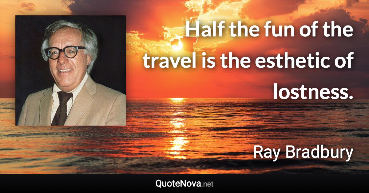 Half the fun of the travel is the esthetic of lostness. - Ray Bradbury quote