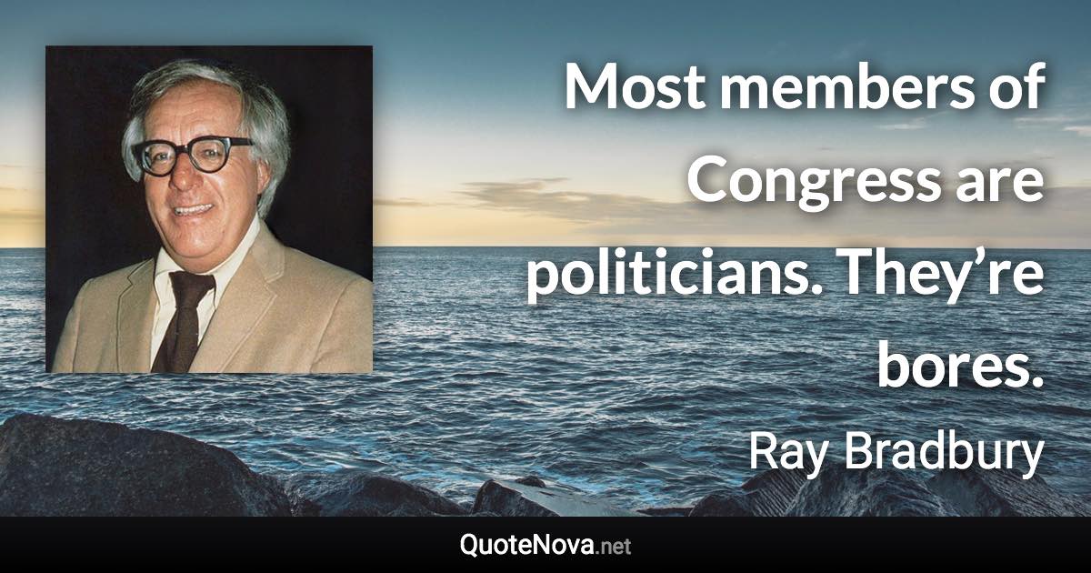 Most members of Congress are politicians. They’re bores. - Ray Bradbury quote