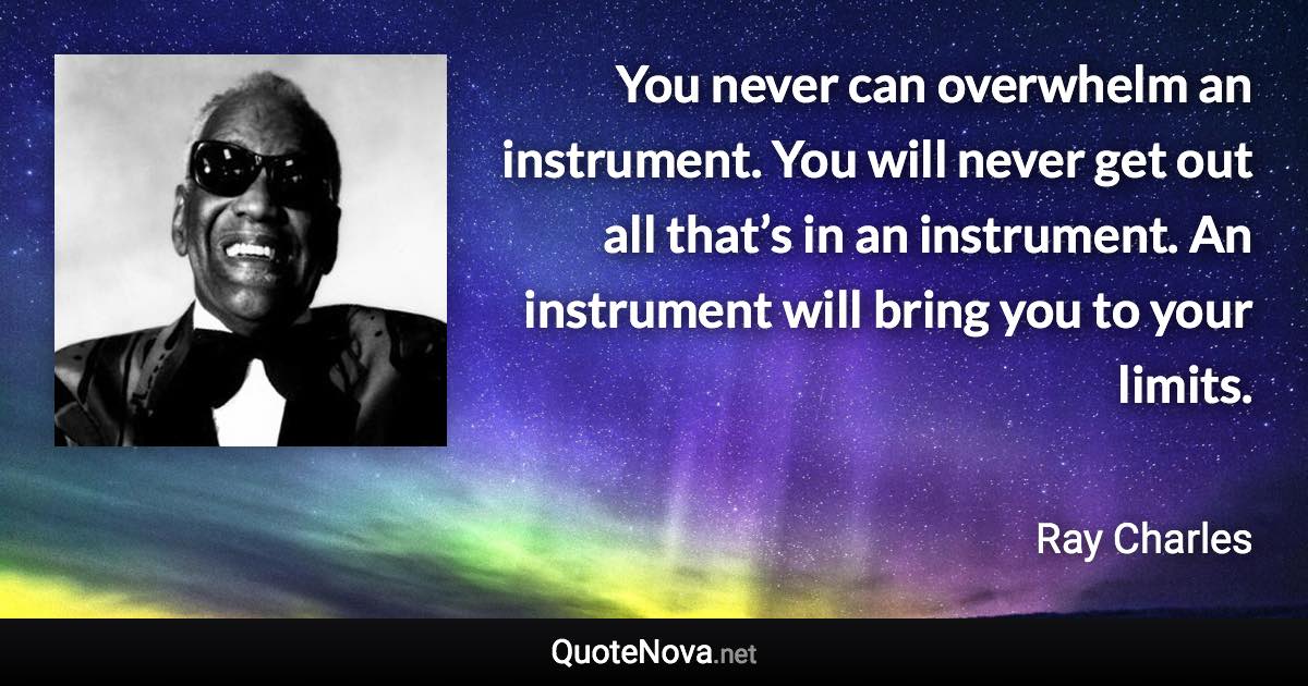 You never can overwhelm an instrument. You will never get out all that’s in an instrument. An instrument will bring you to your limits. - Ray Charles quote