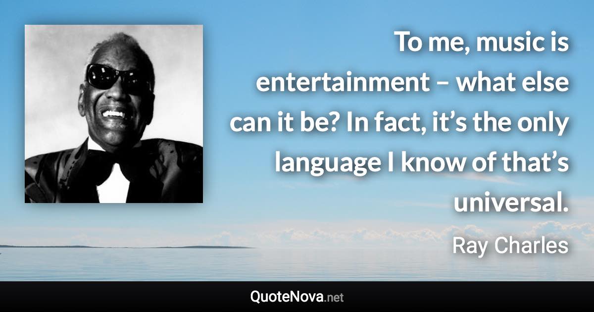 To me, music is entertainment – what else can it be? In fact, it’s the only language I know of that’s universal. - Ray Charles quote
