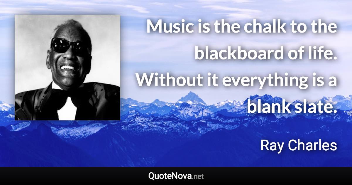Music is the chalk to the blackboard of life. Without it everything is a blank slate. - Ray Charles quote