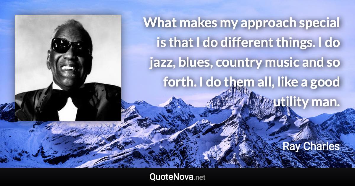 What makes my approach special is that I do different things. I do jazz, blues, country music and so forth. I do them all, like a good utility man. - Ray Charles quote